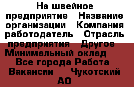 На швейное предприятие › Название организации ­ Компания-работодатель › Отрасль предприятия ­ Другое › Минимальный оклад ­ 1 - Все города Работа » Вакансии   . Чукотский АО